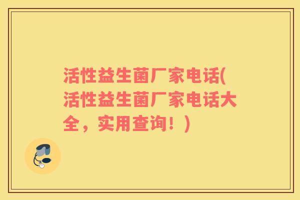 活性益生菌厂家电话(活性益生菌厂家电话大全,实用查询!) 活性益生菌厂家电话(活性益生菌厂家电话大全,实用查询!)