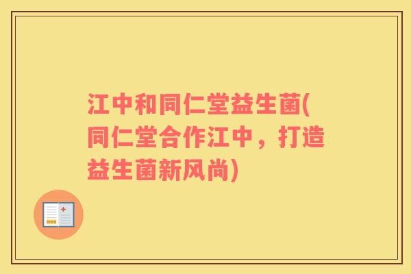 江中和同仁堂益生菌(同仁堂合作江中，打造益生菌新风尚)