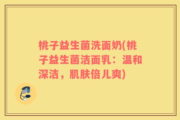 桃子益生菌洗面奶(桃子益生菌洁面乳：温和深洁，倍儿爽)