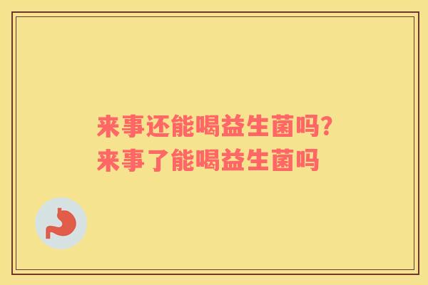 来事还能喝益生菌吗？来事了能喝益生菌吗