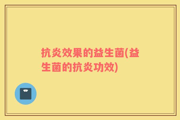 抗炎效果的益生菌(益生菌的抗炎功效)