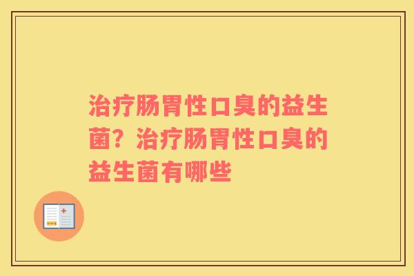 治疗肠胃性口臭的益生菌？治疗肠胃性口臭的益生菌有哪些