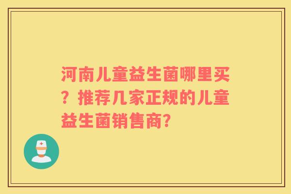 河南儿童益生菌哪里买？推荐几家正规的儿童益生菌销售商？