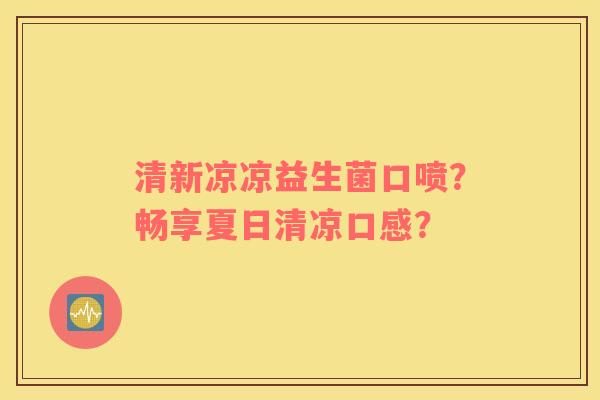 清新凉凉益生菌口喷？畅享夏日清凉口感？