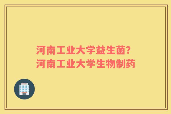 河南工业大学益生菌？河南工业大学生物制药