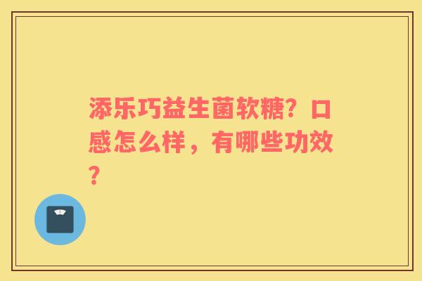 添乐巧益生菌软糖？口感怎么样，有哪些功效？