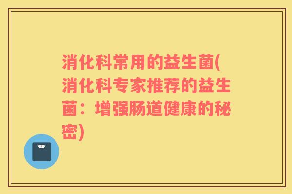 消化科常用的益生菌(消化科专家推荐的益生菌：增强肠道健康的秘密)