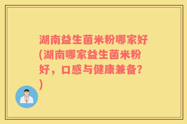湖南益生菌米粉哪家好(湖南哪家益生菌米粉好，口感与健康兼备？)