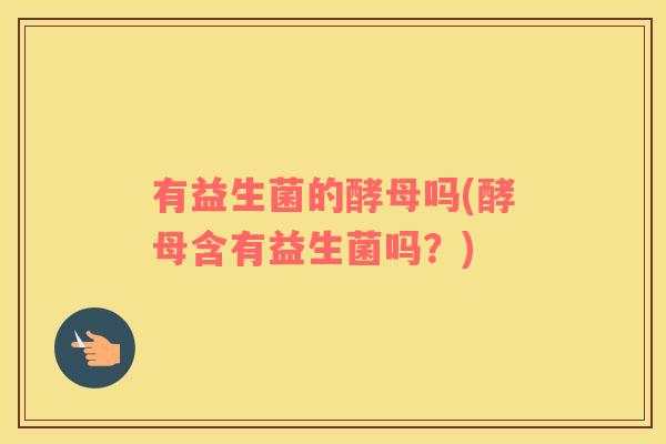 有益生菌的酵母吗(酵母含有益生菌吗？)