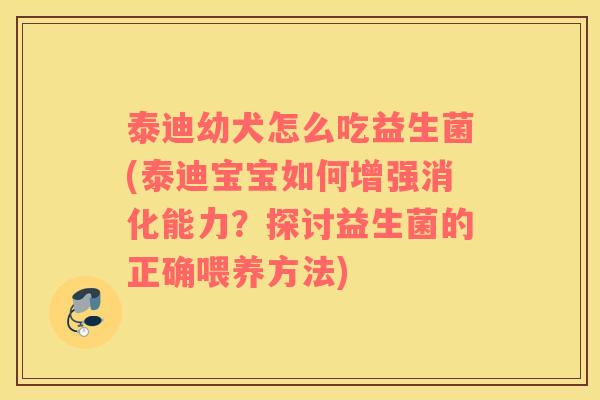 泰迪幼犬怎么吃益生菌(泰迪宝宝如何增强消化能力？探讨益生菌的正确喂养方法)