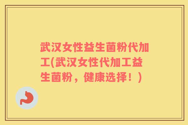 武汉女性益生菌粉代加工(武汉女性代加工益生菌粉,健康选择!) 武汉女性益生菌粉代加工(武汉女性代加工益生菌粉,健康选择!)