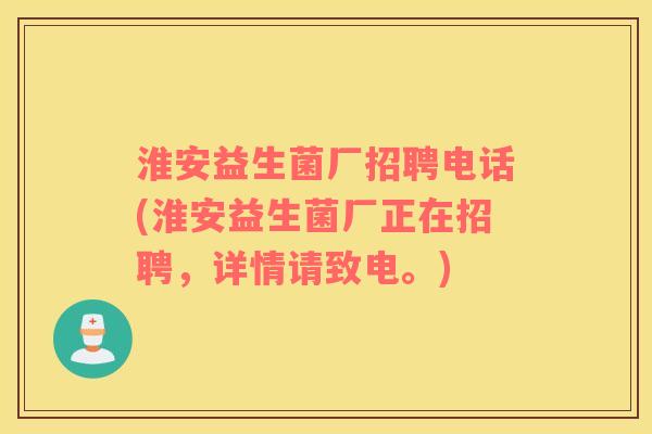 淮安益生菌厂招聘电话(淮安益生菌厂正在招聘，详情请致电。)