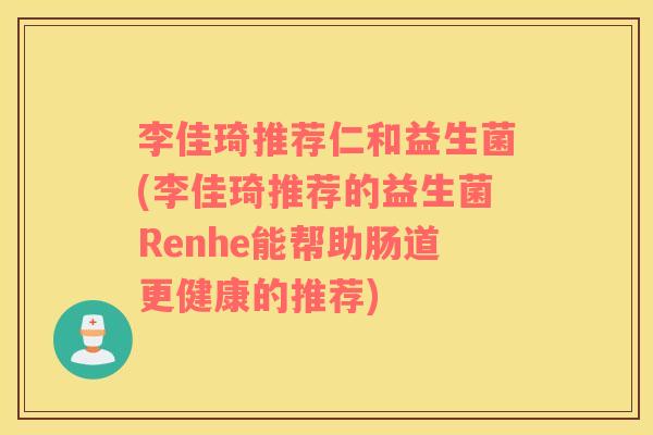 李佳琦推荐仁和益生菌(李佳琦推荐的益生菌Renhe能帮助肠道更健康的推荐)