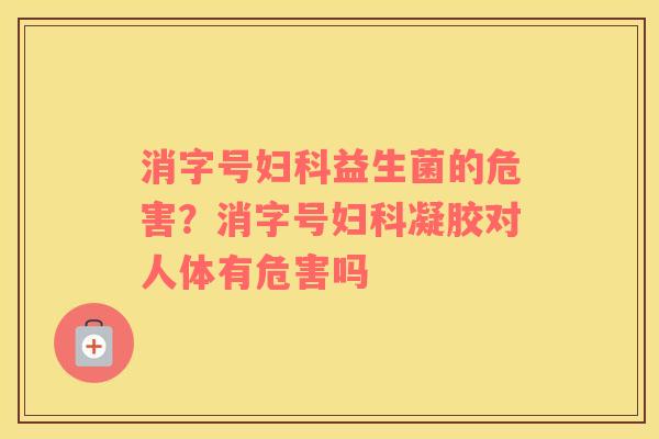 消字号妇科益生菌的危害？消字号妇科凝胶对人体有危害吗