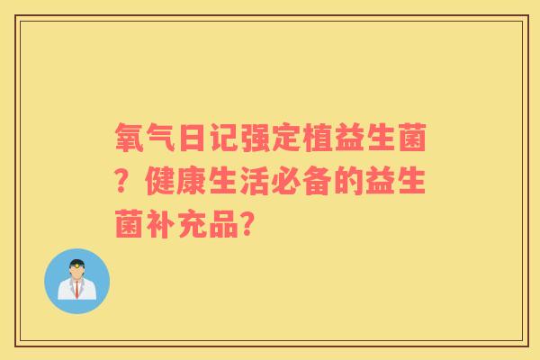 氧气日记强定植益生菌?健康生活必备的益生菌补充品? 氧气日记强定植益生菌?健康生活必备的益生菌补充品?