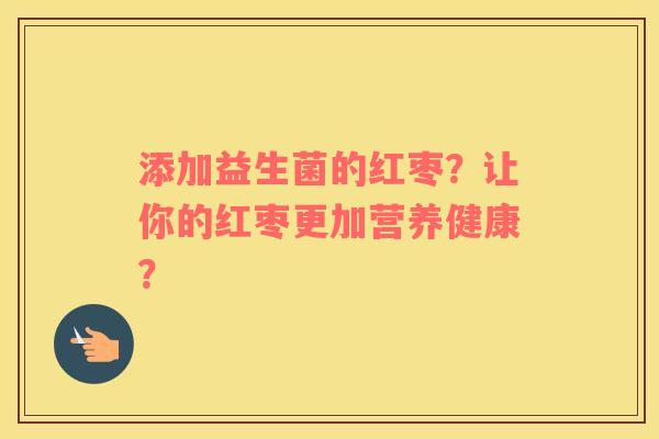 添加益生菌的红枣？让你的红枣更加营养健康？