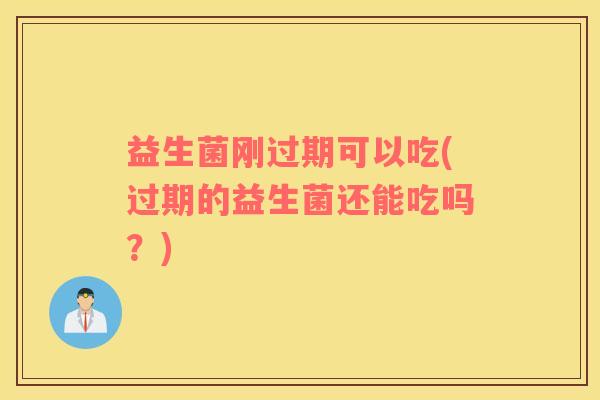 益生菌刚过期可以吃(过期的益生菌还能吃吗？)