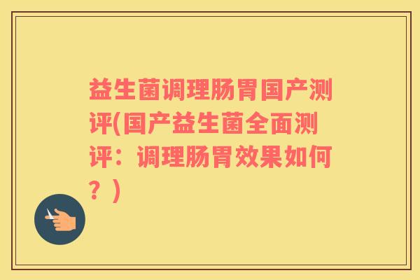 益生菌调理肠胃国产测评(国产益生菌全面测评：调理肠胃效果如何？)