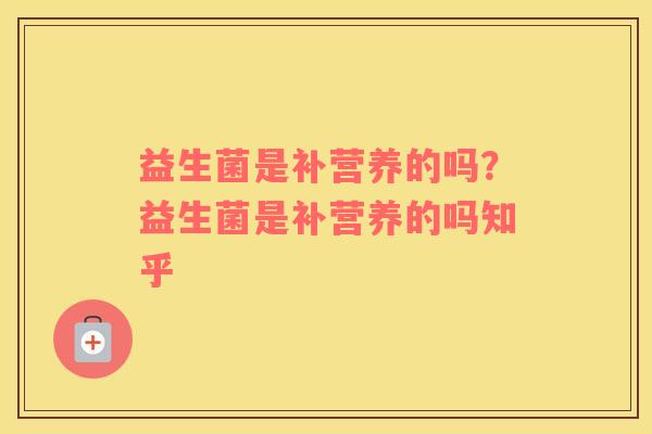 益生菌是补营养的吗？益生菌是补营养的吗知乎