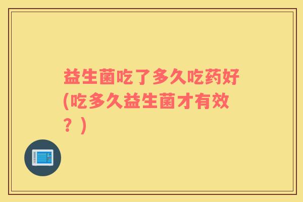 益生菌吃了多久吃药好(吃多久益生菌才有效？)