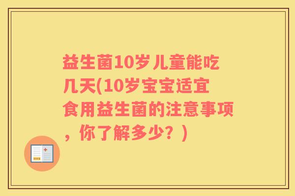 益生菌10岁儿童能吃几天(10岁宝宝适宜食用益生菌的注意事项，你了解多少？)