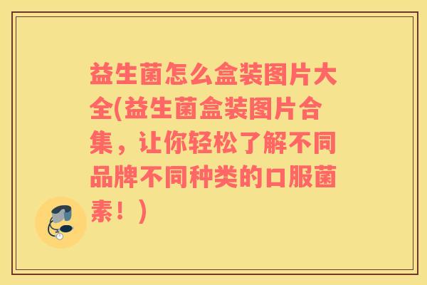 益生菌怎么盒装图片大全(益生菌盒装图片合集，让你轻松了解不同品牌不同种类的口服菌素！)