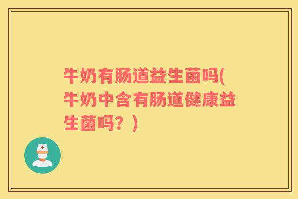 牛奶有肠道益生菌吗(牛奶中含有肠道健康益生菌吗？)