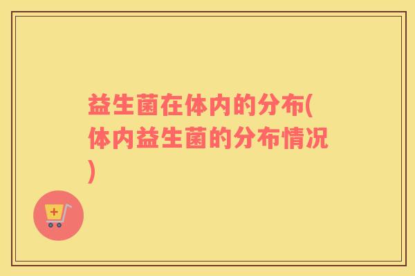 益生菌在体内的分布(体内益生菌的分布情况)
