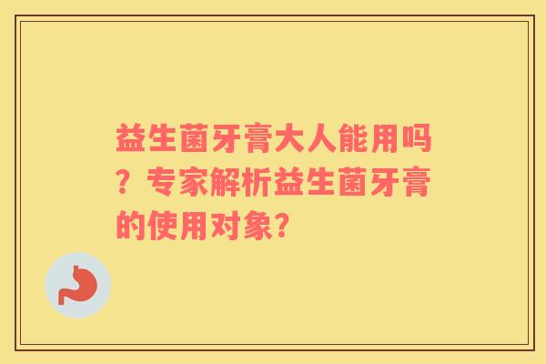 益生菌牙膏大人能用吗？专家解析益生菌牙膏的使用对象？