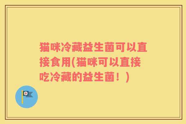 猫咪冷藏益生菌可以直接食用(猫咪可以直接吃冷藏的益生菌！)
