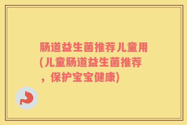 肠道益生菌推荐儿童用(儿童肠道益生菌推荐,保护宝宝健康) 肠道益生菌推荐儿童用(儿童肠道益生菌推荐,保护宝宝健康)