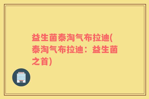 益生菌泰淘气布拉迪(泰淘气布拉迪：益生菌之首)