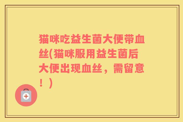 猫咪吃益生菌大便带血丝(猫咪服用益生菌后大便出现血丝，需留意！)