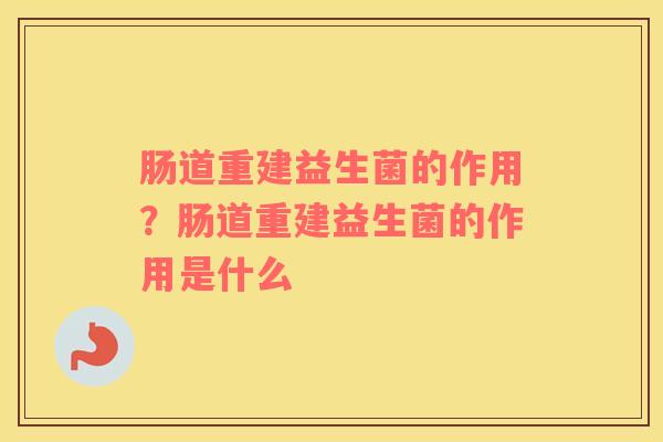 肠道重建益生菌的作用?肠道重建益生菌的作用是什么 肠道重建益生菌的作用?肠道重建益生菌的作用是什么