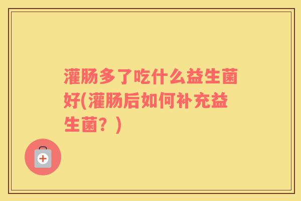 灌肠多了吃什么益生菌好(灌肠后如何补充益生菌？)