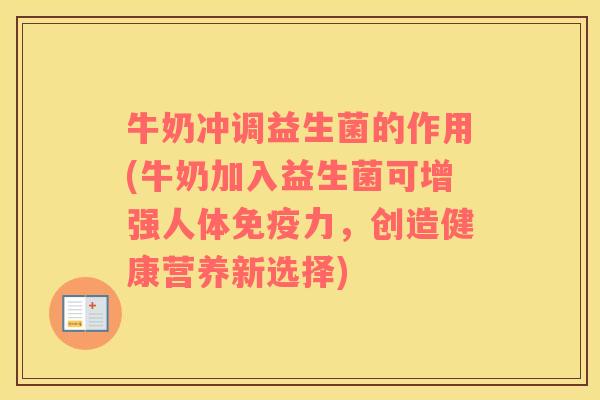 牛奶冲调益生菌的作用(牛奶加入益生菌可增强人体免疫力，创造健康营养新选择)