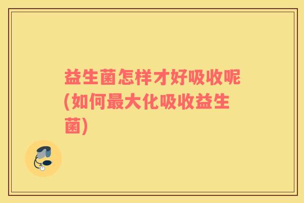 益生菌怎样才好吸收呢(如何最大化吸收益生菌)