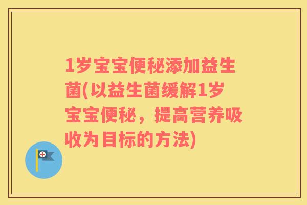 1岁宝宝便秘添加益生菌(以益生菌缓解1岁宝宝便秘，提高营养吸收为目标的方法)