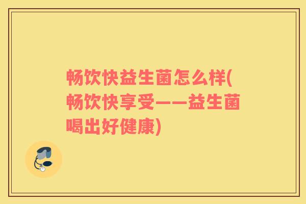 畅饮快益生菌怎么样(畅饮快享受——益生菌喝出好健康)