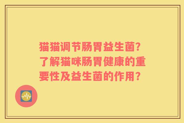 猫猫调节肠胃益生菌？了解猫咪肠胃健康的重要性及益生菌的作用？