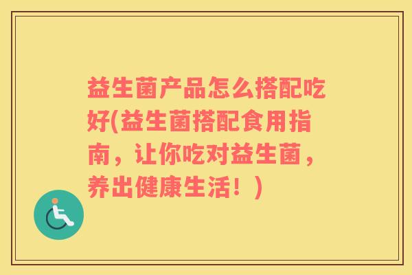 益生菌产品怎么搭配吃好(益生菌搭配食用指南，让你吃对益生菌，养出健康生活！)