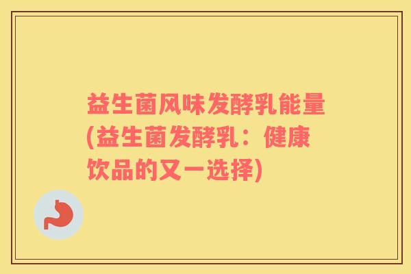 益生菌风味发酵乳能量(益生菌发酵乳：健康饮品的又一选择)
