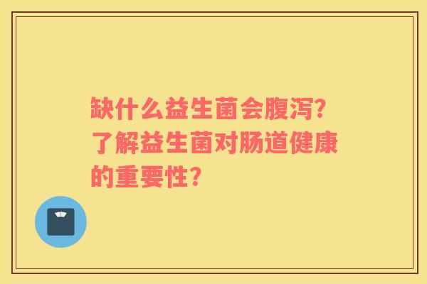 缺什么益生菌会腹泻？了解益生菌对肠道健康的重要性？