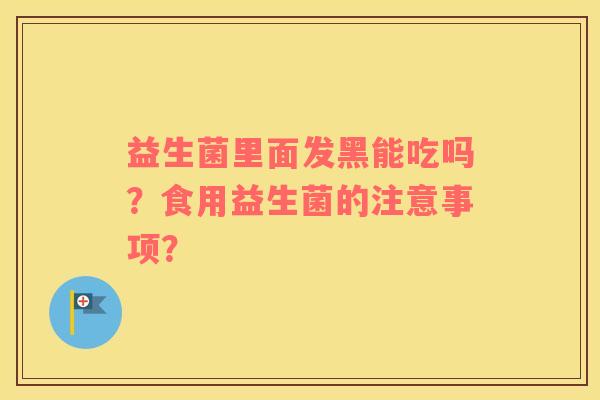 益生菌里面发黑能吃吗？食用益生菌的注意事项？