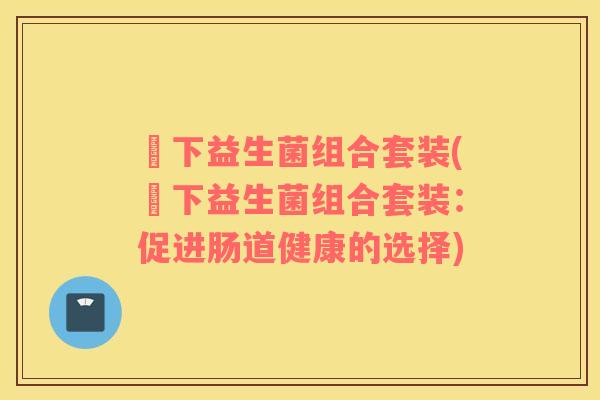 玥下益生菌组合套装(玥下益生菌组合套装：促进肠道健康的选择)