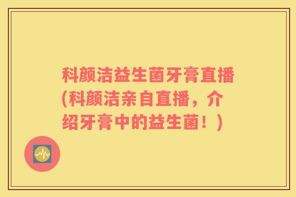科颜洁益生菌牙膏直播(科颜洁亲自直播，介绍牙膏中的益生菌！)