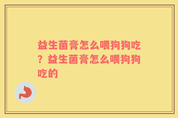 益生菌膏怎么喂狗狗吃？益生菌膏怎么喂狗狗吃的