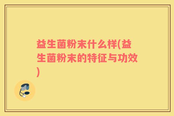 益生菌粉末什么样(益生菌粉末的特征与功效)