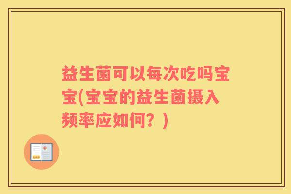 益生菌可以每次吃吗宝宝(宝宝的益生菌摄入频率应如何？)