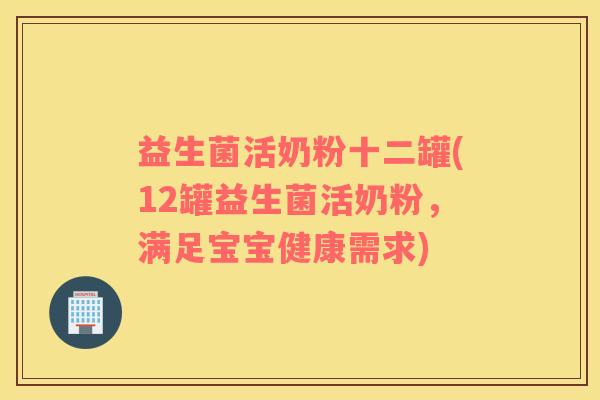 益生菌活奶粉十二罐(12罐益生菌活奶粉，满足宝宝健康需求)